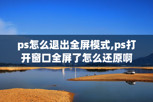 ps怎么退出全屏模式,ps打开窗口全屏了怎么还原啊