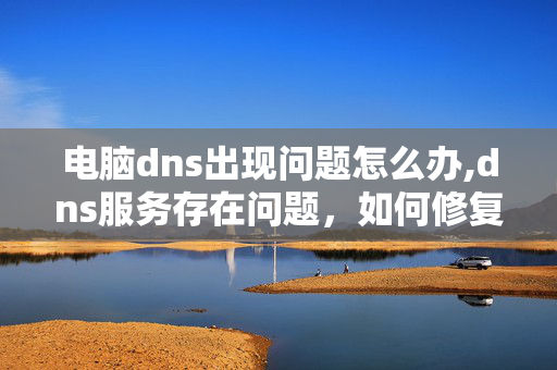 电脑dns出现问题怎么办,dns服务存在问题，如何修复