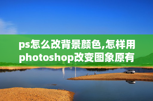 ps怎么改背景颜色,怎样用photoshop改变图象原有的背景色？