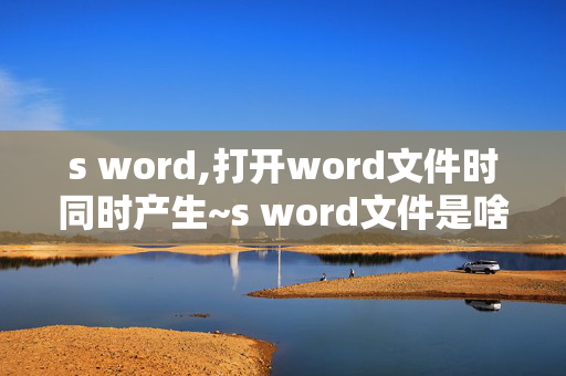 s word,打开word文件时同时产生~s word文件是啥原因 谢谢