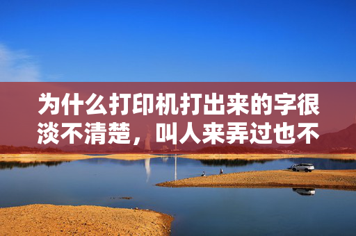 为什么打印机打出来的字很淡不清楚，叫人来弄过也不行，说没有墨，还换了，根本没用