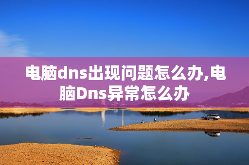 电脑dns出现问题怎么办,电脑Dns异常怎么办