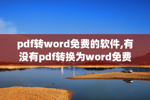 pdf转word免费的软件,有没有pdf转换为word免费的软件