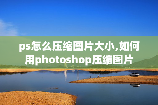 ps怎么压缩图片大小,如何用photoshop压缩图片