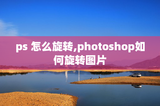 ps 怎么旋转,photoshop如何旋转图片