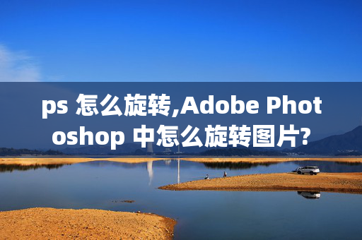 ps 怎么旋转,Adobe Photoshop 中怎么旋转图片?