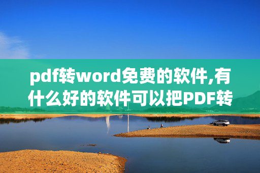 pdf转word免费的软件,有什么好的软件可以把PDF转换成WORD，免费的