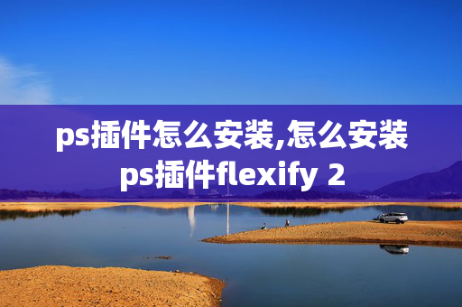 ps插件怎么安装,怎么安装ps插件flexify 2