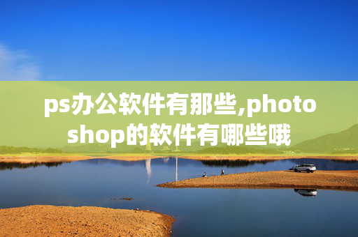 ps办公软件有那些,photoshop的软件有哪些哦