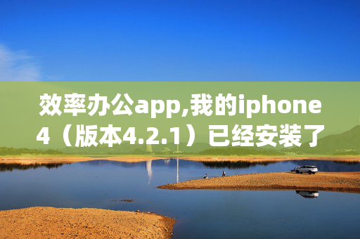 效率办公app,我的iphone4（版本4.2.1）已经安装了效率办公这个软件 如何把word ppt传输到手机里？怎么用效率办公查看？