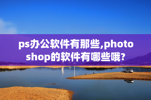 ps办公软件有那些,photoshop的软件有哪些哦?