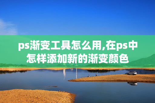 ps渐变工具怎么用,在ps中怎样添加新的渐变颜色