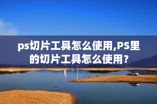 ps切片工具怎么使用,PS里的切片工具怎么使用？