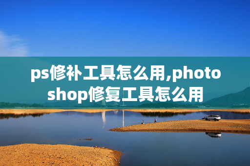 ps修补工具怎么用,photoshop修复工具怎么用