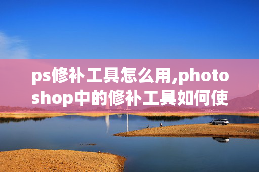 ps修补工具怎么用,photoshop中的修补工具如何使用