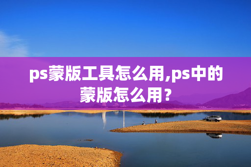 ps蒙版工具怎么用,ps中的蒙版怎么用？