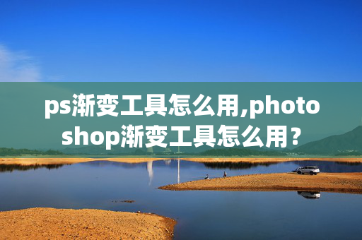 ps渐变工具怎么用,photoshop渐变工具怎么用？