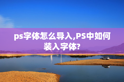 ps字体怎么导入,PS中如何装入字体?