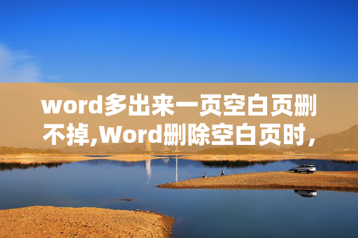 word多出来一页空白页删不掉,Word删除空白页时，空白页怎么都删不掉怎么办