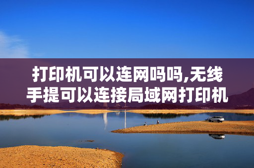 打印机可以连网吗吗,无线手提可以连接局域网打印机吗？