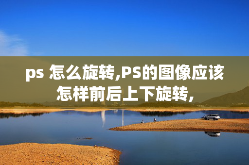 ps 怎么旋转,PS的图像应该怎样前后上下旋转,