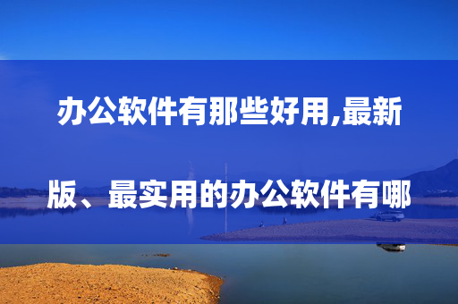 办公软件有那些好用,最新版、最实用的办公软件有哪些？
 说的详细点、、