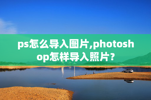 ps怎么导入图片,photoshop怎样导入照片？