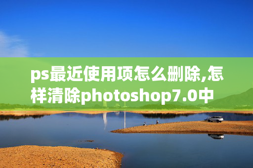 ps最近使用项怎么删除,怎样清除photoshop7.0中  最近打开文档