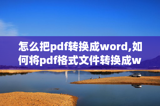 怎么把pdf转换成word,如何将pdf格式文件转换成word格式文件？