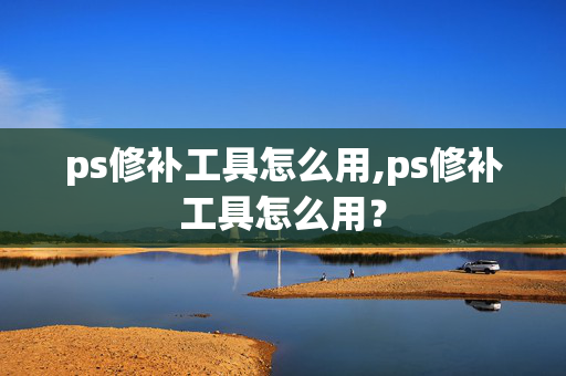 ps修补工具怎么用,ps修补工具怎么用？