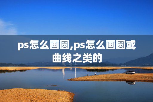 ps怎么画圆,ps怎么画圆或曲线之类的