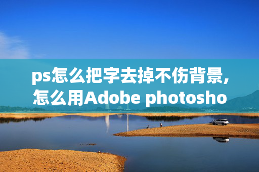 ps怎么把字去掉不伤背景,怎么用Adobe photoshop删除图片上的文字，而且还不破坏背景！