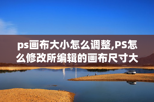 ps画布大小怎么调整,PS怎么修改所编辑的画布尺寸大小