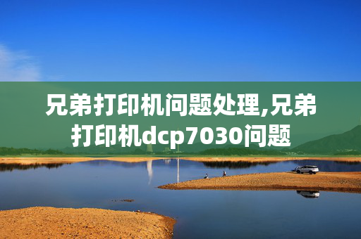 兄弟打印机问题处理,兄弟打印机dcp7030问题