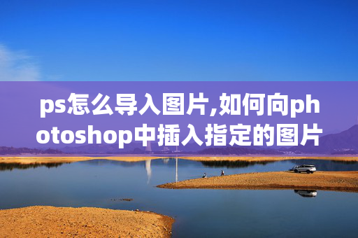 ps怎么导入图片,如何向photoshop中插入指定的图片