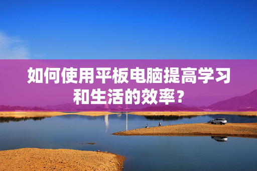 如何使用平板电脑提高学习和生活的效率？