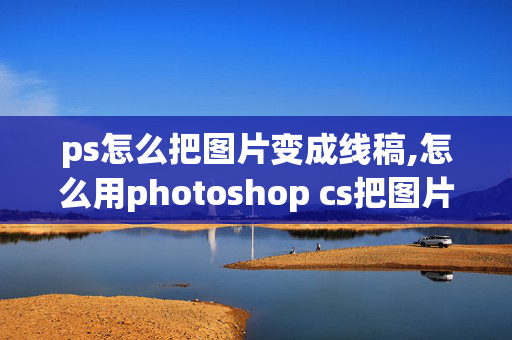 ps怎么把图片变成线稿,怎么用photoshop cs把图片变成线