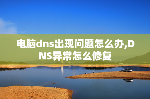 电脑dns出现问题怎么办,DNS异常怎么修复