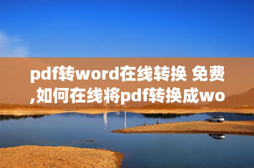 pdf转word在线转换 免费,如何在线将pdf转换成word