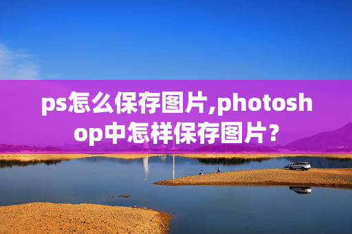 ps怎么保存图片,photoshop中怎样保存图片？