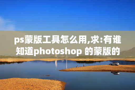 ps蒙版工具怎么用,求:有谁知道photoshop 的蒙版的具体使用方法？