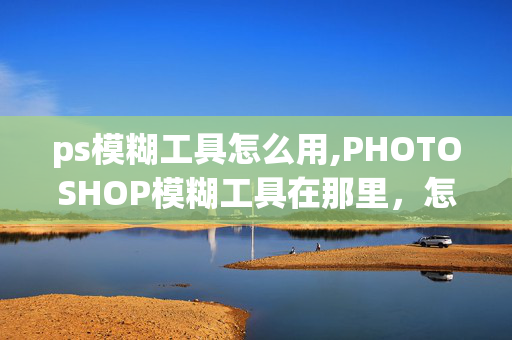 ps模糊工具怎么用,PHOTOSHOP模糊工具在那里，怎么用