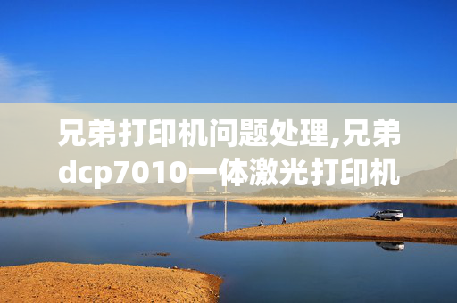 兄弟打印机问题处理,兄弟dcp7010一体激光打印机怎样维修