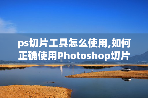 ps切片工具怎么使用,如何正确使用Photoshop切片工具