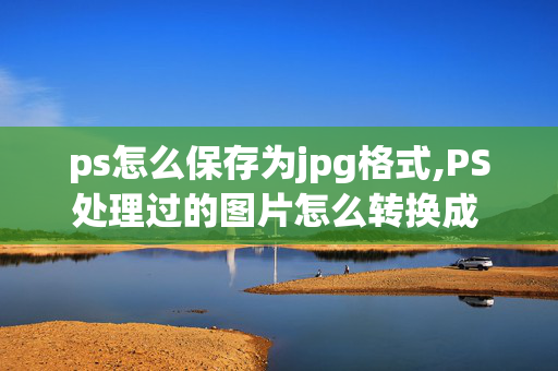 ps怎么保存为jpg格式,PS处理过的图片怎么转换成 jpg 格式