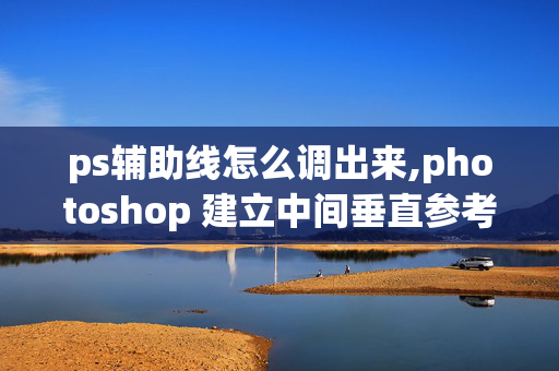 ps辅助线怎么调出来,photoshop 建立中间垂直参考线（辅助线）的快捷键是什么