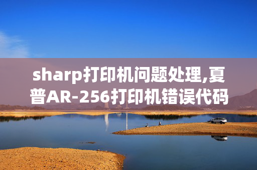 sharp打印机问题处理,夏普AR-256打印机错误代码F5-02如何处理