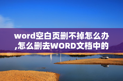 word空白页删不掉怎么办,怎么删去WORD文档中的空白页，按删除键删不掉