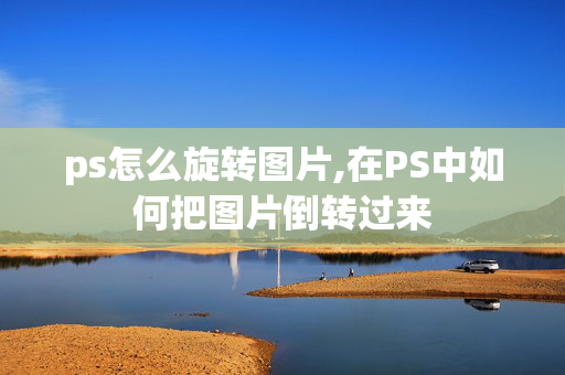 ps怎么旋转图片,在PS中如何把图片倒转过来