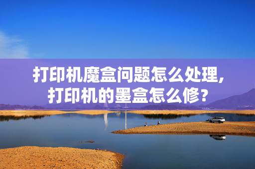 打印机魔盒问题怎么处理,打印机的墨盒怎么修？